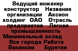 Ведущий инженер-конструктор › Название организации ­ Аксион-холдинг, ОАО › Отрасль предприятия ­ Легкая промышленность › Минимальный оклад ­ 1 - Все города Работа » Вакансии   . Бурятия респ.